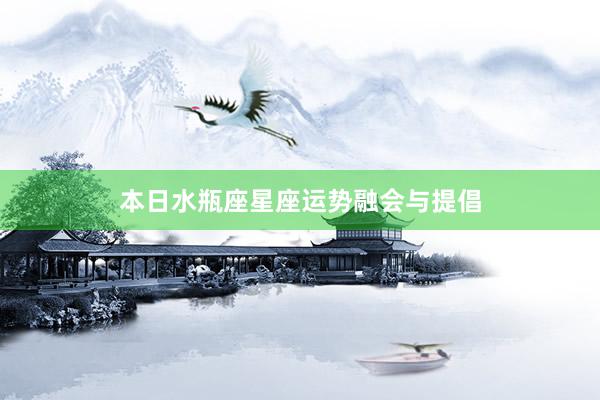 本日水瓶座星座运势融会与提倡
