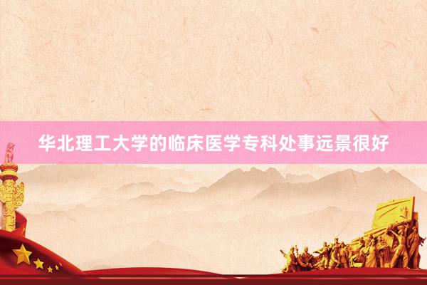 华北理工大学的临床医学专科处事远景很好