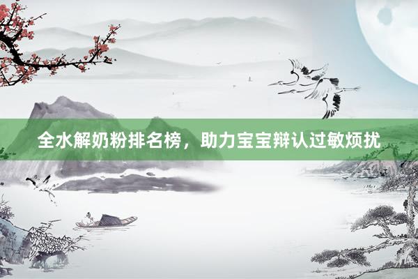 全水解奶粉排名榜，助力宝宝辩认过敏烦扰