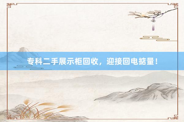 专科二手展示柜回收，迎接回电掂量！