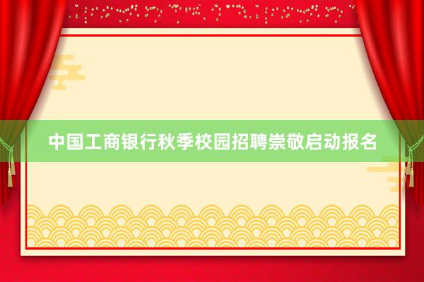 中国工商银行秋季校园招聘崇敬启动报名