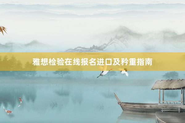 雅想检验在线报名进口及矜重指南