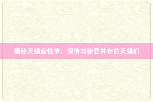 揭秘天蝎座性情：深情与秘要并存的天蝎们