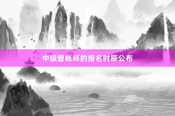 中级管帐师的报名时辰公布