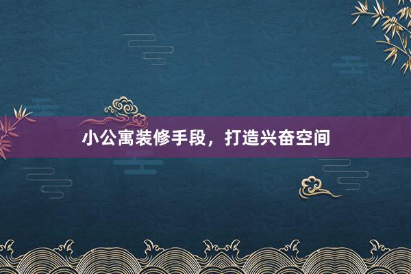 小公寓装修手段，打造兴奋空间