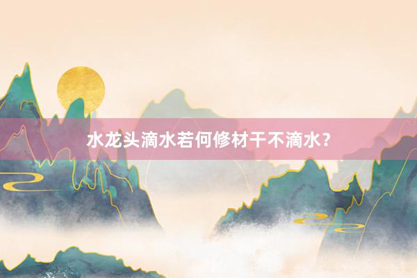 水龙头滴水若何修材干不滴水？