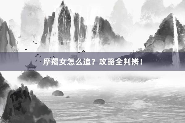 摩羯女怎么追？攻略全判辨！