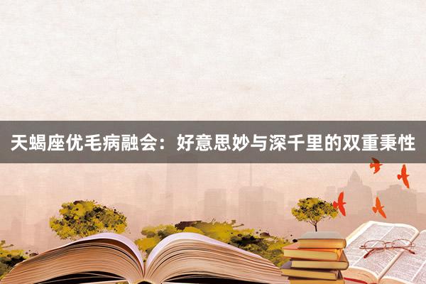 天蝎座优毛病融会：好意思妙与深千里的双重秉性