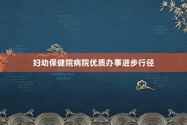 妇幼保健院病院优质办事进步行径