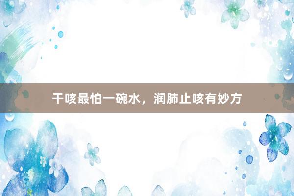 干咳最怕一碗水，润肺止咳有妙方