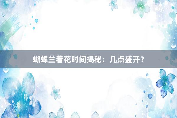 蝴蝶兰着花时间揭秘：几点盛开？