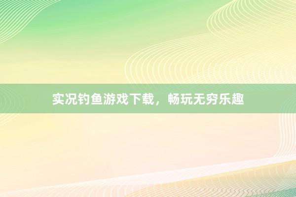 实况钓鱼游戏下载，畅玩无穷乐趣