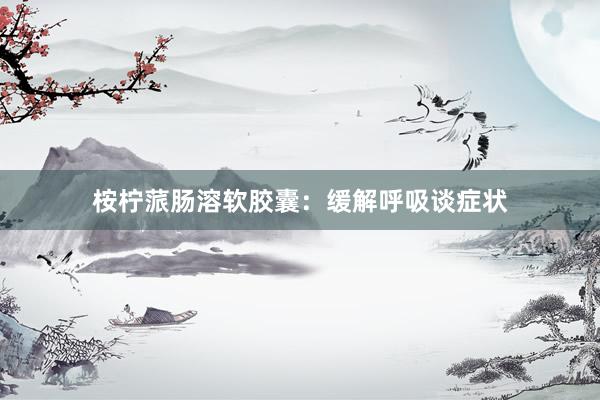 桉柠蒎肠溶软胶囊：缓解呼吸谈症状